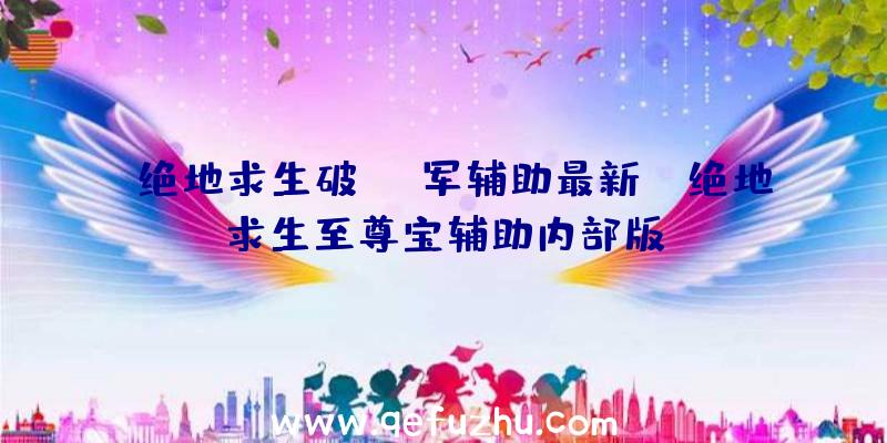 「绝地求生破军辅助最新」|绝地求生至尊宝辅助内部版